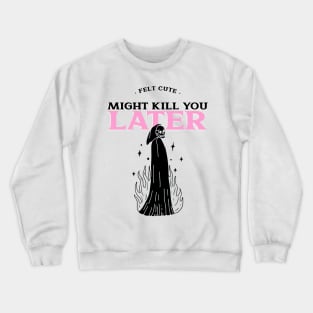 Felt Cute Might Kill You Later Crewneck Sweatshirt